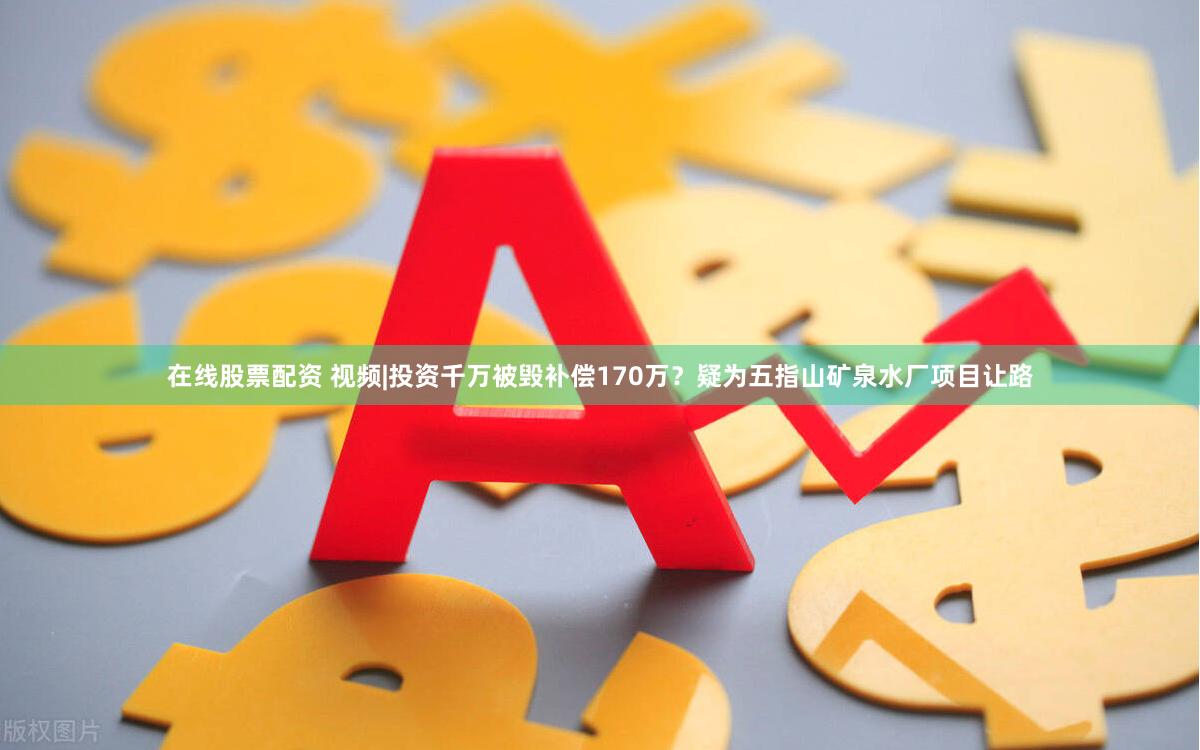 在线股票配资 视频|投资千万被毁补偿170万？疑为五指山矿泉水厂项目让路