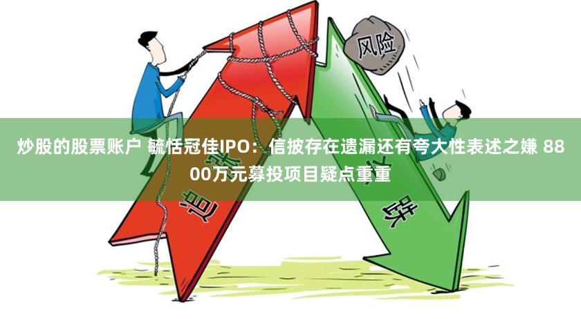 炒股的股票账户 毓恬冠佳IPO：信披存在遗漏还有夸大性表述之嫌 8800万元募投项目疑点重重