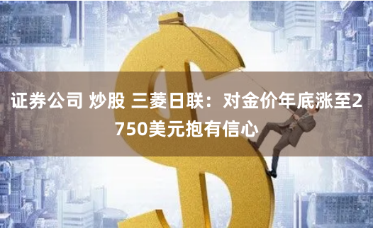证券公司 炒股 三菱日联：对金价年底涨至2750美元抱有信心