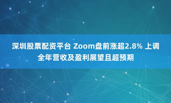 深圳股票配资平台 Zoom盘前涨超2.8% 上调全年营收及盈利展望且超预期