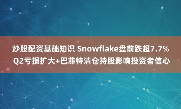 炒股配资基础知识 Snowflake盘前跌超7.7% Q2亏损扩大+巴菲特清仓持股影响投资者信心