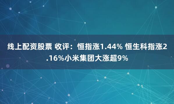 线上配资股票 收评：恒指涨1.44% 恒生科指涨2.16%小米集团大涨超9%
