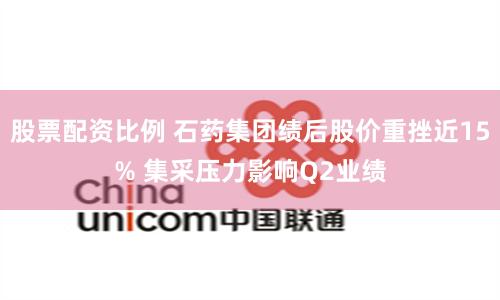 股票配资比例 石药集团绩后股价重挫近15% 集采压力影响Q2业绩