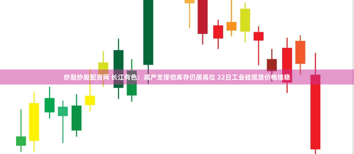 炒股炒股配资网 长江有色：减产支撑但库存仍居高位 22日工业硅现货价格维稳