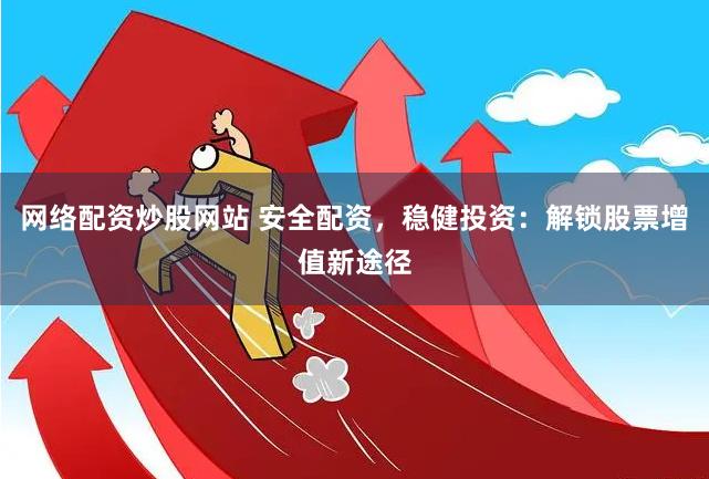 网络配资炒股网站 安全配资，稳健投资：解锁股票增值新途径