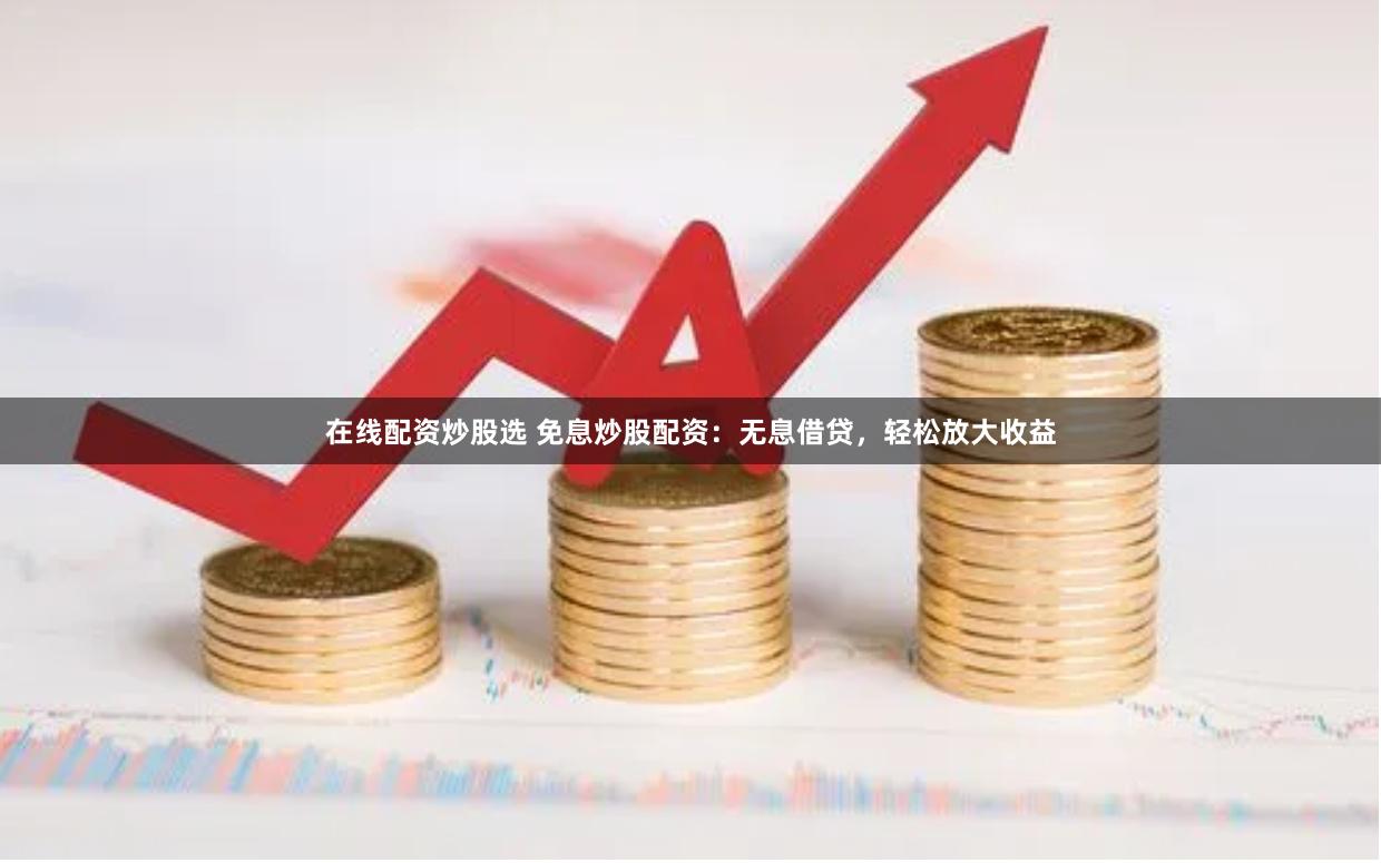 在线配资炒股选 免息炒股配资：无息借贷，轻松放大收益