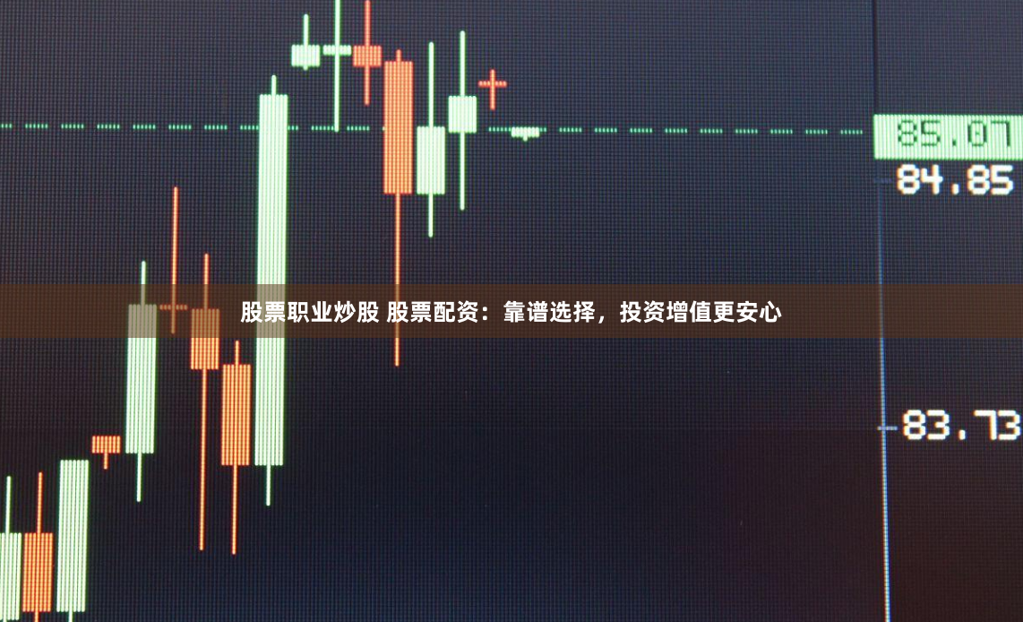 股票职业炒股 股票配资：靠谱选择，投资增值更安心