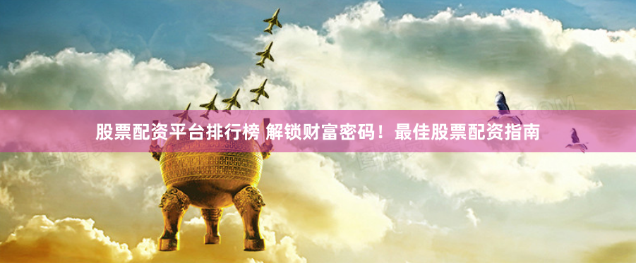 股票配资平台排行榜 解锁财富密码！最佳股票配资指南