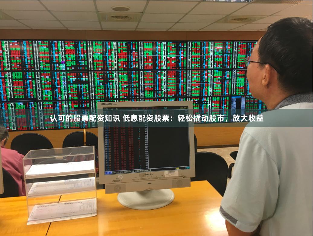 认可的股票配资知识 低息配资股票：轻松撬动股市，放大收益