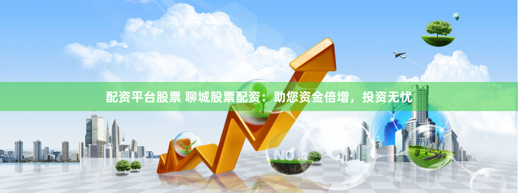 配资平台股票 聊城股票配资：助您资金倍增，投资无忧