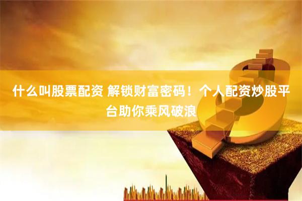 什么叫股票配资 解锁财富密码！个人配资炒股平台助你乘风破浪