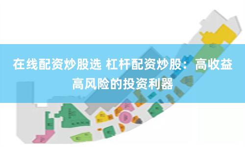 在线配资炒股选 杠杆配资炒股：高收益高风险的投资利器