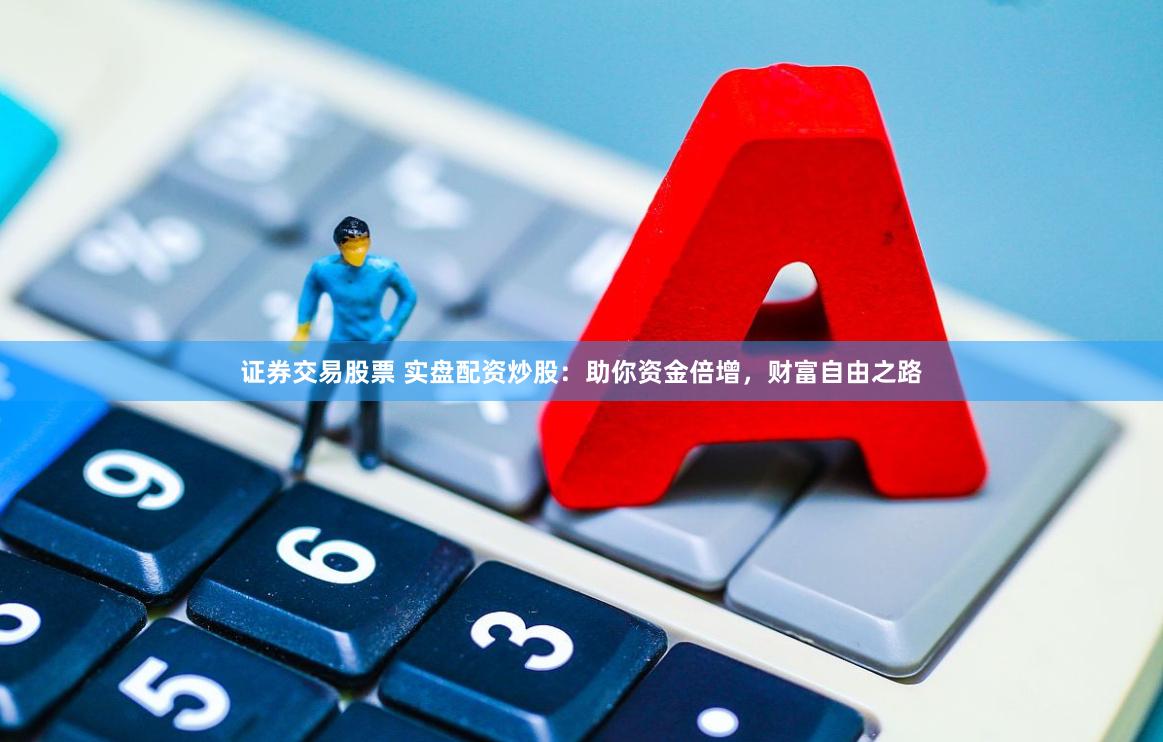 证券交易股票 实盘配资炒股：助你资金倍增，财富自由之路