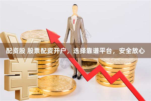 配资股 股票配资开户，选择靠谱平台，安全放心