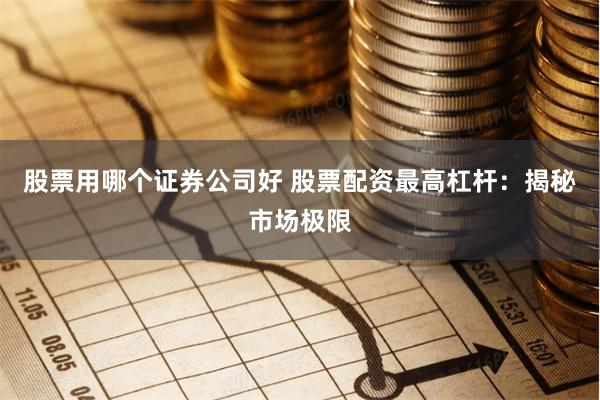 股票用哪个证券公司好 股票配资最高杠杆：揭秘市场极限