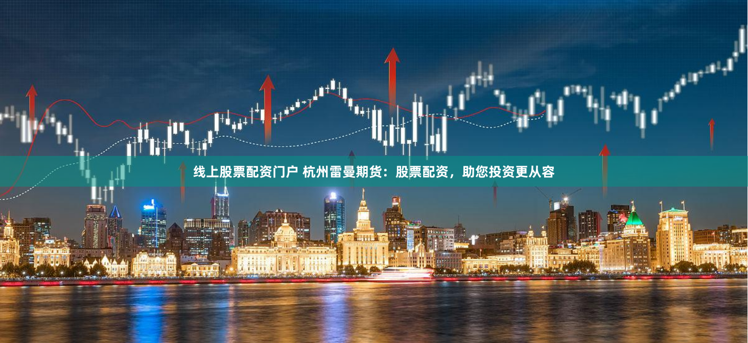 线上股票配资门户 杭州雷曼期货：股票配资，助您投资更从容