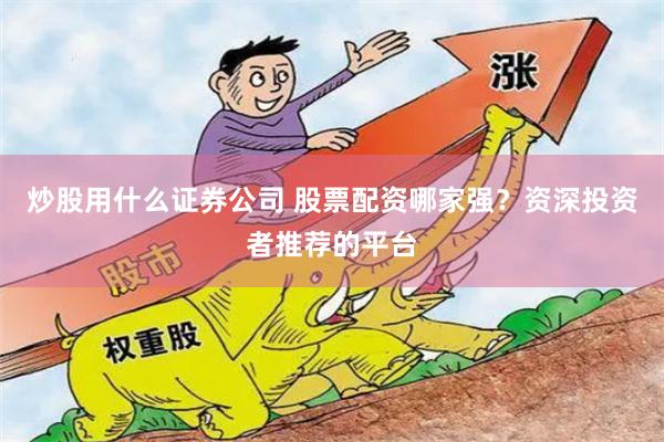 炒股用什么证券公司 股票配资哪家强？资深投资者推荐的平台