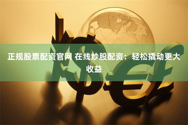 正规股票配资官网 在线炒股配资：轻松撬动更大收益