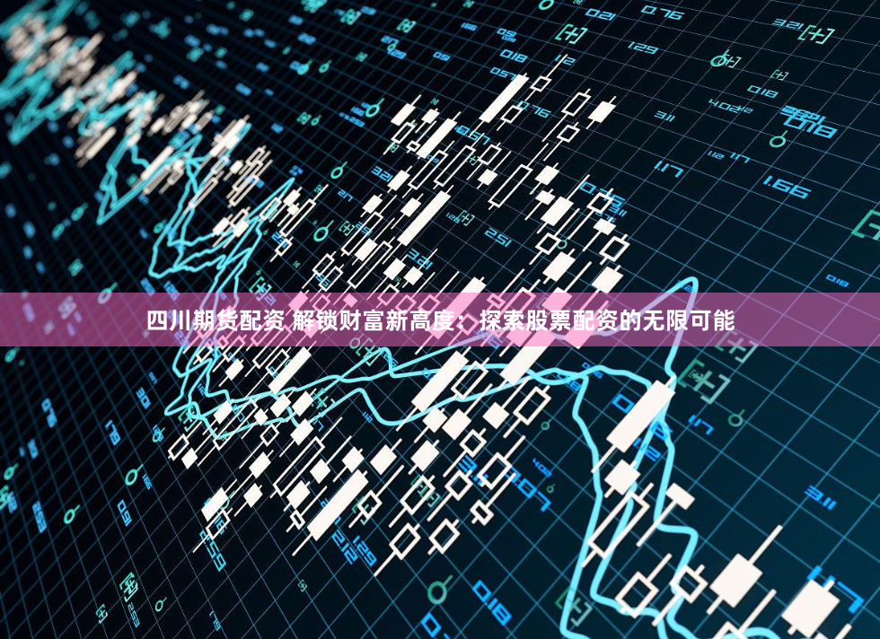 四川期货配资 解锁财富新高度：探索股票配资的无限可能