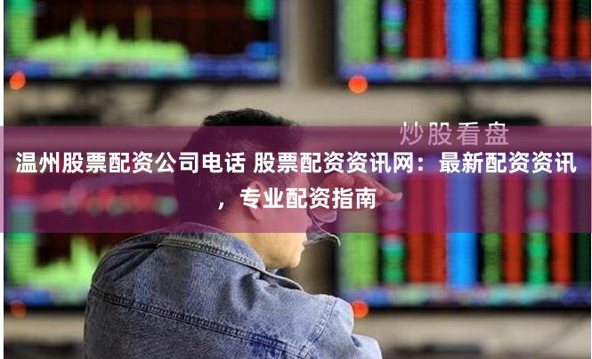 温州股票配资公司电话 股票配资资讯网：最新配资资讯，专业配资指南
