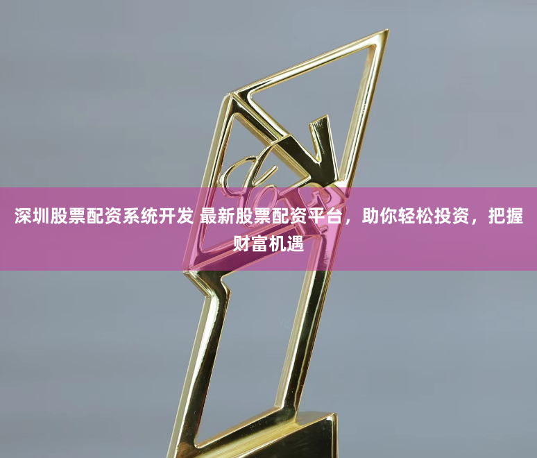 深圳股票配资系统开发 最新股票配资平台，助你轻松投资，把握财富机遇