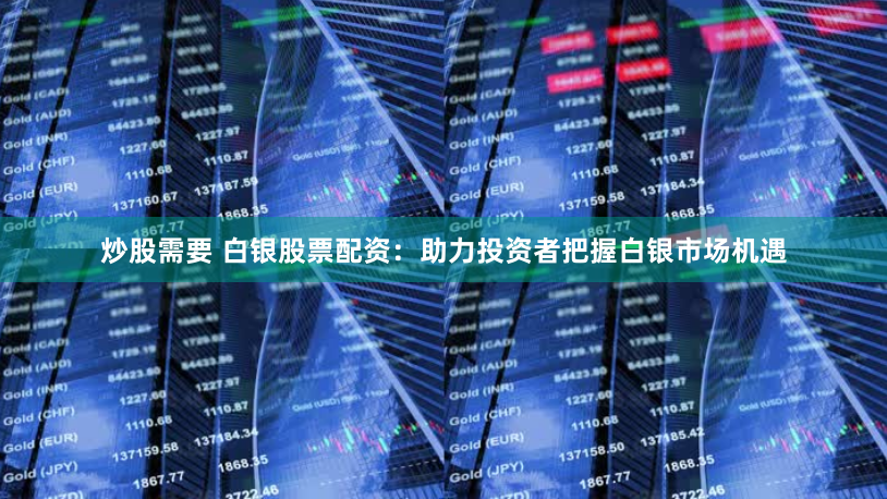 炒股需要 白银股票配资：助力投资者把握白银市场机遇