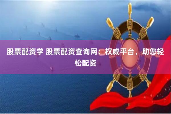 股票配资学 股票配资查询网：权威平台，助您轻松配资