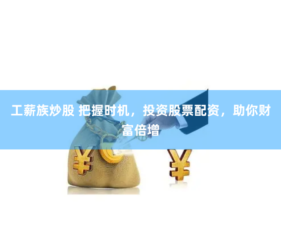 工薪族炒股 把握时机，投资股票配资，助你财富倍增