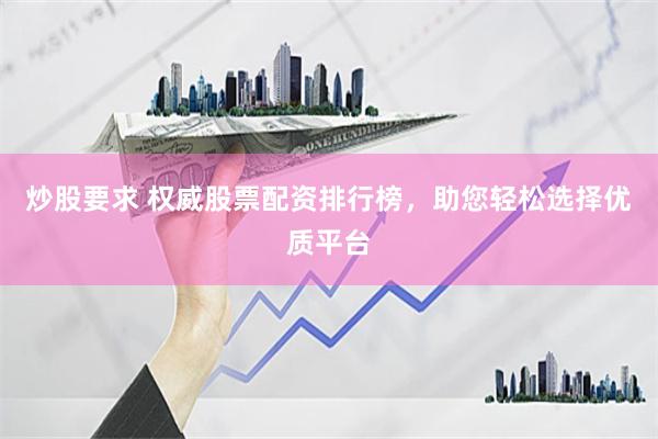 炒股要求 权威股票配资排行榜，助您轻松选择优质平台