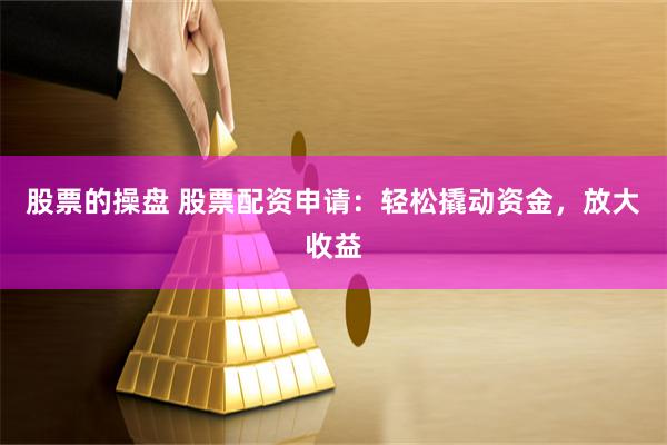 股票的操盘 股票配资申请：轻松撬动资金，放大收益