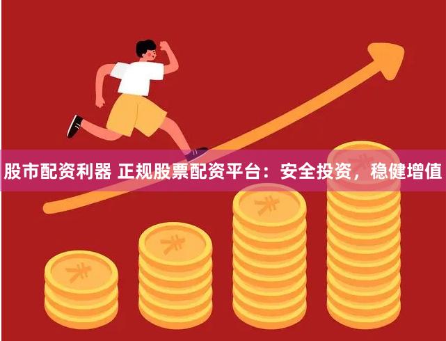 股市配资利器 正规股票配资平台：安全投资，稳健增值