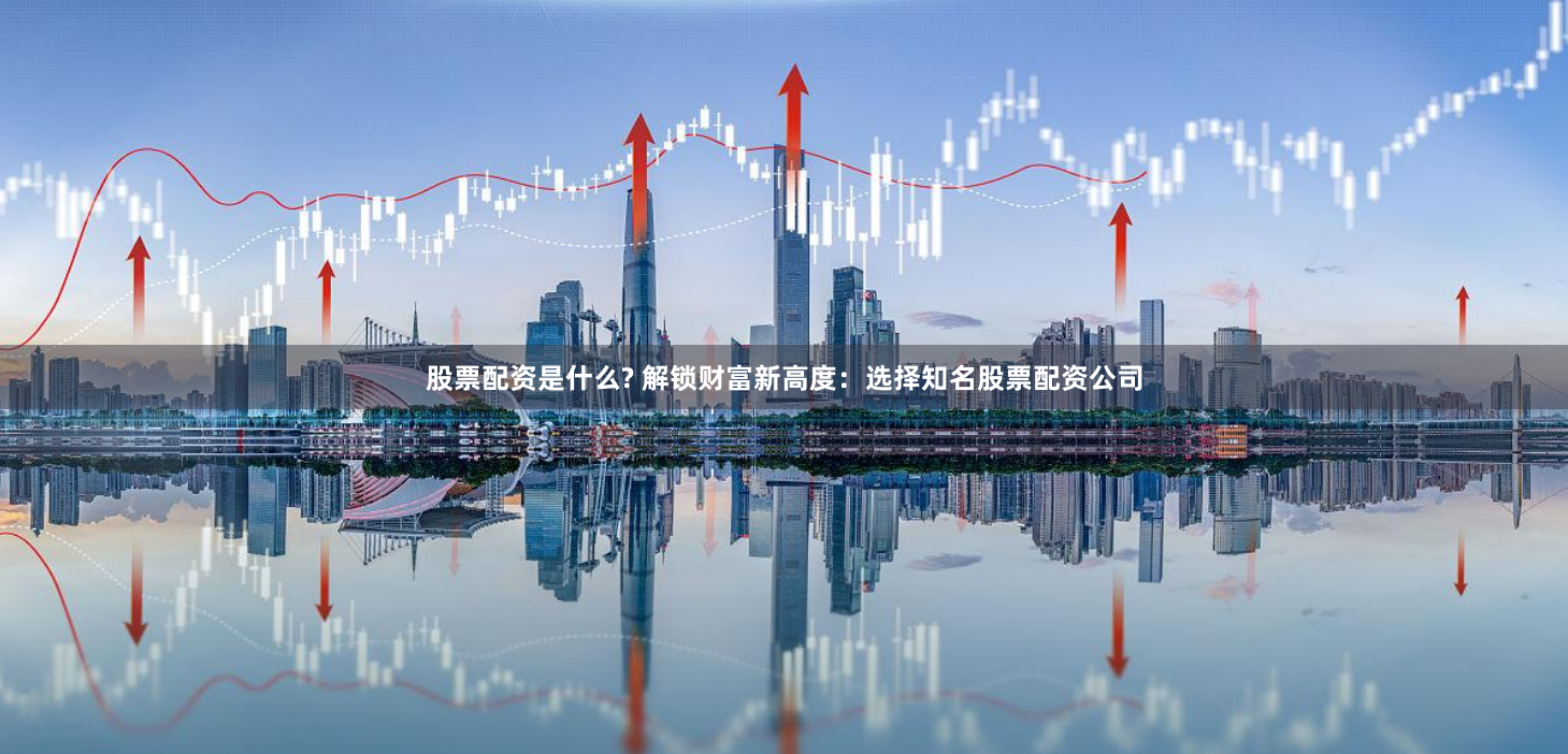 股票配资是什么? 解锁财富新高度：选择知名股票配资公司