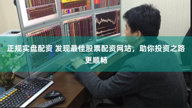 正规实盘配资 发现最佳股票配资网站，助你投资之路更顺畅