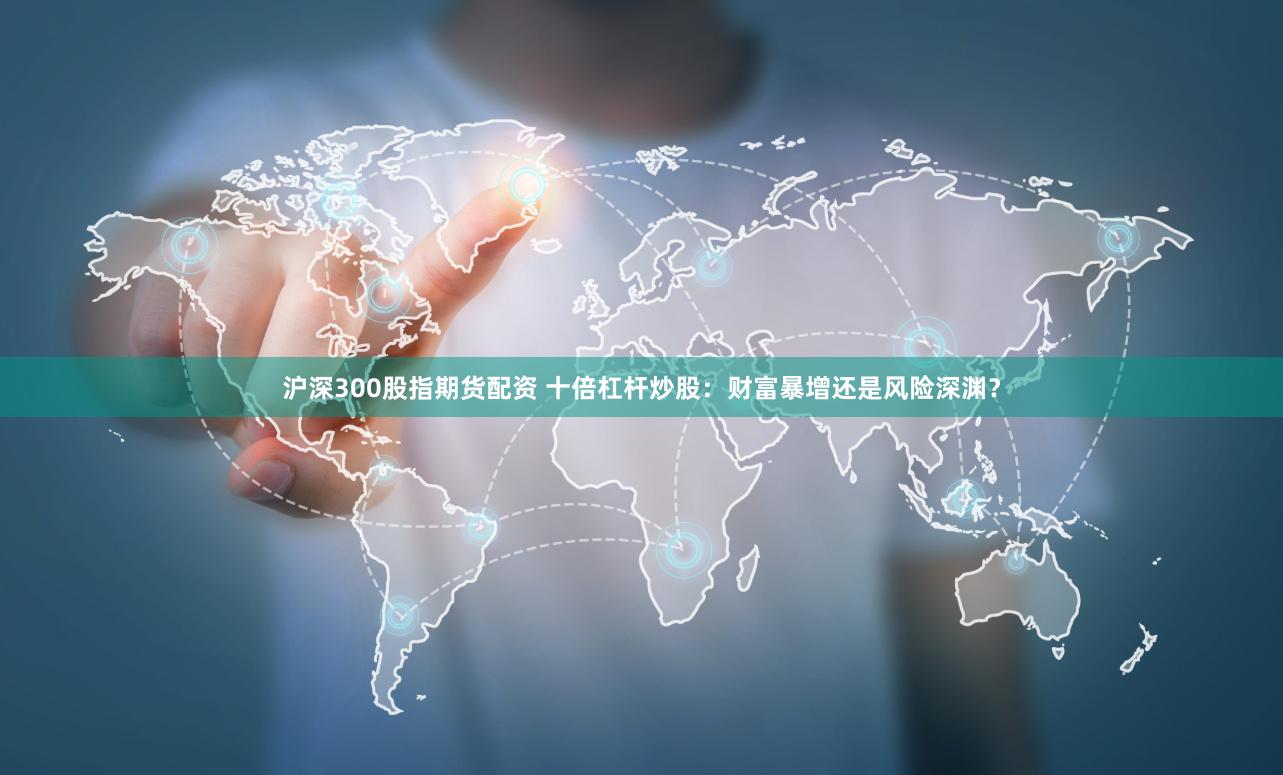 沪深300股指期货配资 十倍杠杆炒股：财富暴增还是风险深渊？
