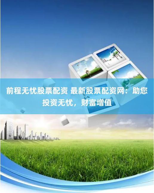 前程无忧股票配资 最新股票配资网：助您投资无忧，财富增值