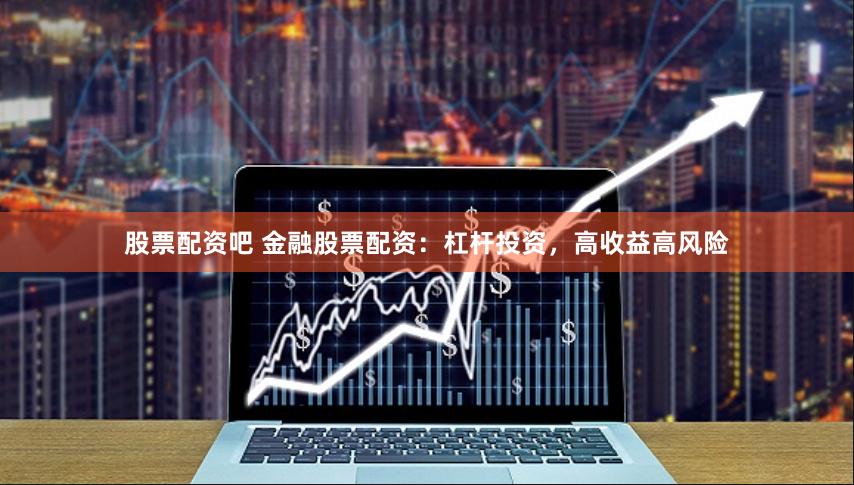 股票配资吧 金融股票配资：杠杆投资，高收益高风险