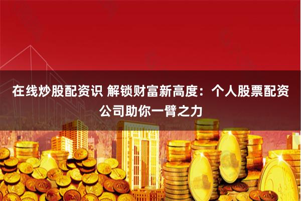 在线炒股配资识 解锁财富新高度：个人股票配资公司助你一臂之力