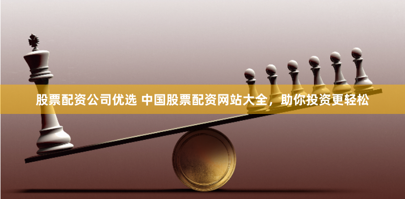 股票配资公司优选 中国股票配资网站大全，助你投资更轻松