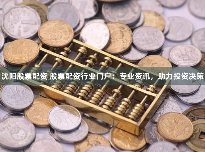 沈阳股票配资 股票配资行业门户：专业资讯，助力投资决策