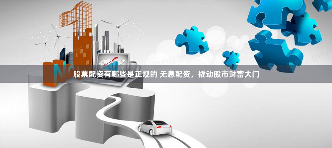 股票配资有哪些是正规的 无息配资，撬动股市财富大门