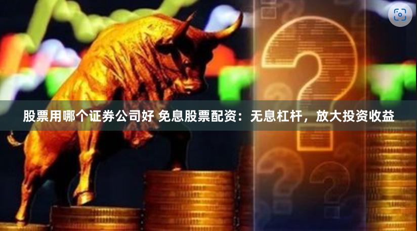 股票用哪个证券公司好 免息股票配资：无息杠杆，放大投资收益
