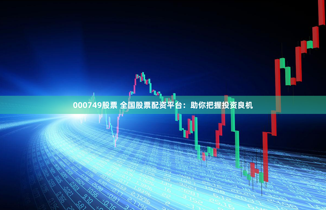 000749股票 全国股票配资平台：助你把握投资良机