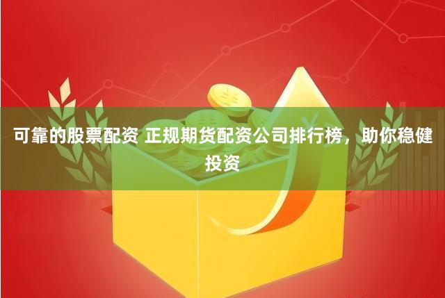 可靠的股票配资 正规期货配资公司排行榜，助你稳健投资