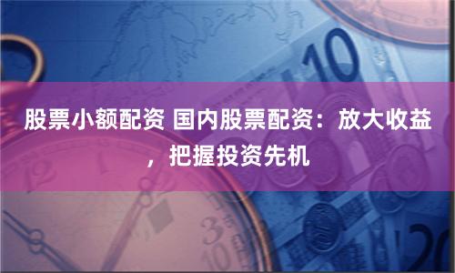 股票小额配资 国内股票配资：放大收益，把握投资先机