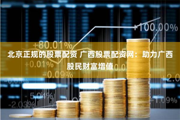 北京正规的股票配资 广西股票配资网：助力广西股民财富增值