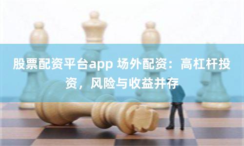 股票配资平台app 场外配资：高杠杆投资，风险与收益并存