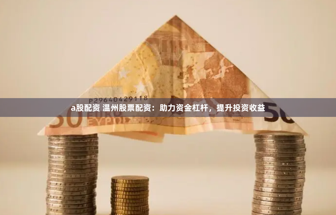 a股配资 温州股票配资：助力资金杠杆，提升投资收益