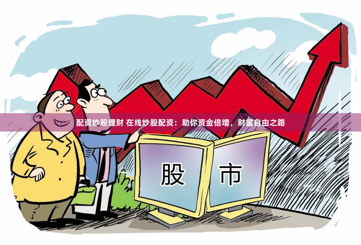配资炒股理财 在线炒股配资：助你资金倍增，财富自由之路