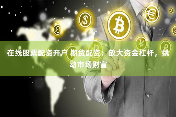 在线股票配资开户 期货配资：放大资金杠杆，撬动市场财富