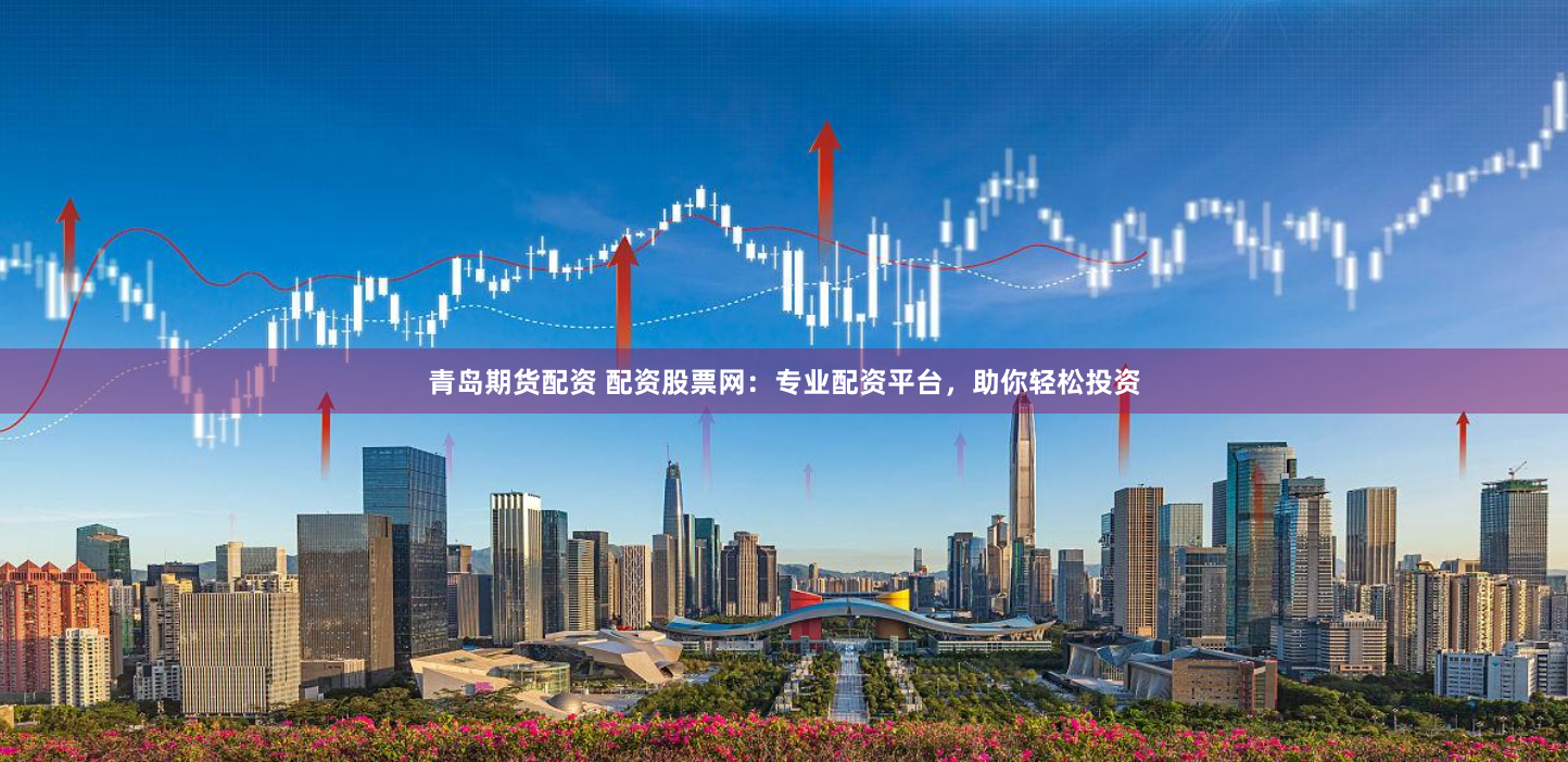 青岛期货配资 配资股票网：专业配资平台，助你轻松投资